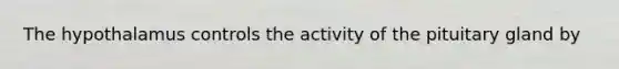 The hypothalamus controls the activity of the pituitary gland by