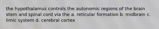 the hypothalamus controls the autonomic regions of the brain stem and spinal cord via the a. reticular formation b. midbrain c. limic system d. cerebral cortex