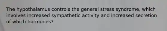 The hypothalamus controls the general stress syndrome, which involves increased sympathetic activity and increased secretion of which hormones?