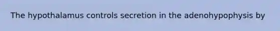 The hypothalamus controls secretion in the adenohypophysis by