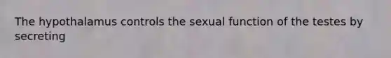 The hypothalamus controls the sexual function of the testes by secreting