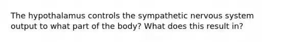 The hypothalamus controls the sympathetic nervous system output to what part of the body? What does this result in?