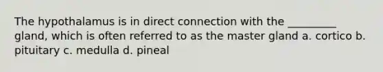 The hypothalamus is in direct connection with the _________ gland, which is often referred to as the master gland a. cortico b. pituitary c. medulla d. pineal