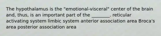 The hypothalamus is the "emotional-visceral" center of the brain and, thus, is an important part of the ________. reticular activating system limbic system anterior association area Broca's area posterior association area