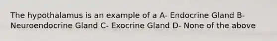 The hypothalamus is an example of a A- Endocrine Gland B- Neuroendocrine Gland C- Exocrine Gland D- None of the above