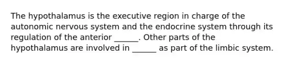 The hypothalamus is the executive region in charge of the autonomic nervous system and the endocrine system through its regulation of the anterior ______. Other parts of the hypothalamus are involved in ______ as part of the limbic system.