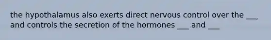 the hypothalamus also exerts direct nervous control over the ___ and controls the secretion of the hormones ___ and ___