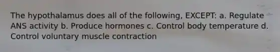 The hypothalamus does all of the following, EXCEPT: a. Regulate ANS activity b. Produce hormones c. Control body temperature d. Control voluntary muscle contraction