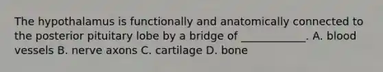 The hypothalamus is functionally and anatomically connected to the posterior pituitary lobe by a bridge of ____________. A. blood vessels B. nerve axons C. cartilage D. bone