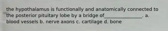 the hypothalamus is functionally and anatomically connected to the posterior pituitary lobe by a bridge of________________. a. blood vessels b. nerve axons c. cartilage d. bone