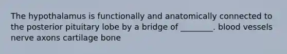 The hypothalamus is functionally and anatomically connected to the posterior pituitary lobe by a bridge of ________. blood vessels nerve axons cartilage bone