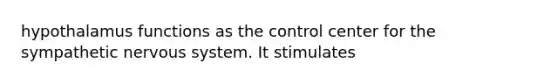 hypothalamus functions as the control center for the sympathetic nervous system. It stimulates