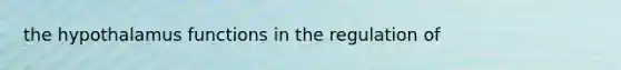 the hypothalamus functions in the regulation of