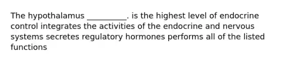 The hypothalamus __________. is the highest level of endocrine control integrates the activities of the endocrine and nervous systems secretes regulatory hormones performs all of the listed functions