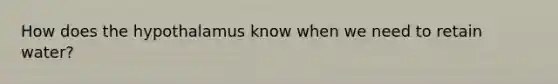 How does the hypothalamus know when we need to retain water?
