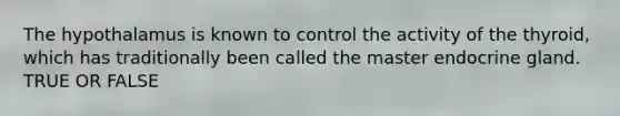 The hypothalamus is known to control the activity of the thyroid, which has traditionally been called the master endocrine gland. TRUE OR FALSE