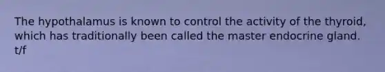 The hypothalamus is known to control the activity of the thyroid, which has traditionally been called the master endocrine gland. t/f