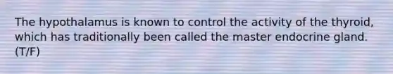 The hypothalamus is known to control the activity of the thyroid, which has traditionally been called the master endocrine gland. (T/F)