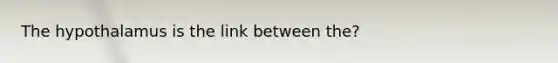 The hypothalamus is the link between the?