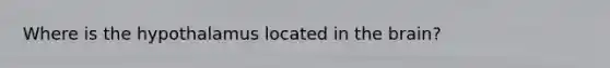 Where is the hypothalamus located in <a href='https://www.questionai.com/knowledge/kLMtJeqKp6-the-brain' class='anchor-knowledge'>the brain</a>?