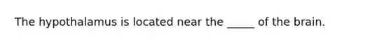 The hypothalamus is located near the _____ of the brain.