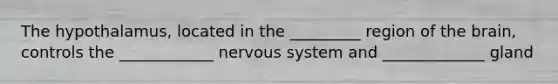 The hypothalamus, located in the _________ region of the brain, controls the ____________ nervous system and _____________ gland