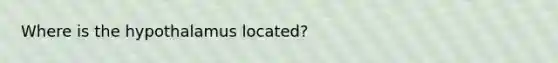 Where is the hypothalamus located?