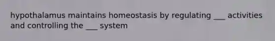 hypothalamus maintains homeostasis by regulating ___ activities and controlling the ___ system