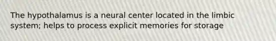 The hypothalamus is a neural center located in the limbic system; helps to process explicit memories for storage