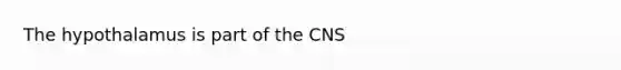 The hypothalamus is part of the CNS