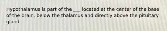 Hypothalamus is part of the ___ located at the center of the base of the brain, below the thalamus and directly above the pituitary gland