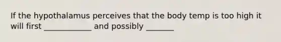 If the hypothalamus perceives that the body temp is too high it will first ____________ and possibly _______