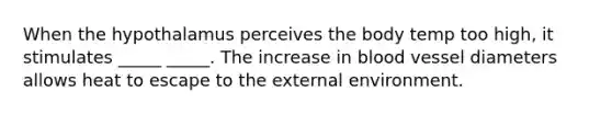 When the hypothalamus perceives the body temp too high, it stimulates _____ _____. The increase in blood vessel diameters allows heat to escape to the external environment.