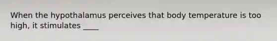 When the hypothalamus perceives that body temperature is too high, it stimulates ____