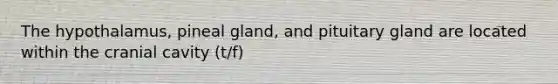 The hypothalamus, pineal gland, and pituitary gland are located within the cranial cavity (t/f)