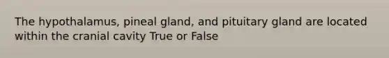 The hypothalamus, pineal gland, and pituitary gland are located within the cranial cavity True or False