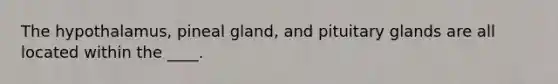 The hypothalamus, pineal gland, and pituitary glands are all located within the ____.