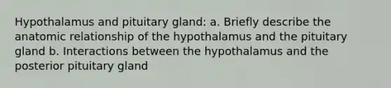 Hypothalamus and pituitary gland: a. Briefly describe the anatomic relationship of the hypothalamus and the pituitary gland b. Interactions between the hypothalamus and the posterior pituitary gland