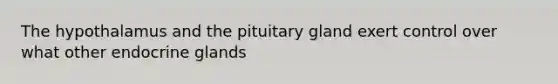 The hypothalamus and the pituitary gland exert control over what other endocrine glands