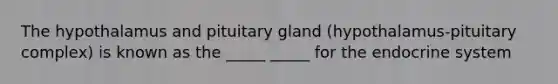 The hypothalamus and pituitary gland (hypothalamus-pituitary complex) is known as the _____ _____ for the endocrine system
