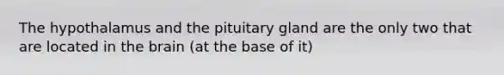 The hypothalamus and the pituitary gland are the only two that are located in the brain (at the base of it)