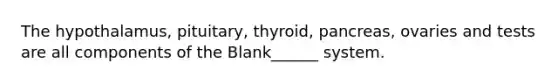 The hypothalamus, pituitary, thyroid, pancreas, ovaries and tests are all components of the Blank______ system.