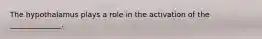 The hypothalamus plays a role in the activation of the ______________.