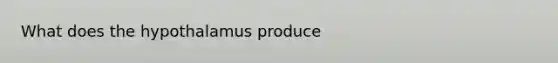 What does the hypothalamus produce