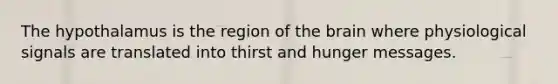 The hypothalamus is the region of the brain where physiological signals are translated into thirst and hunger messages.