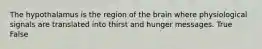 The hypothalamus is the region of the brain where physiological signals are translated into thirst and hunger messages. True False