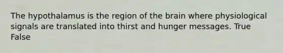 The hypothalamus is the region of the brain where physiological signals are translated into thirst and hunger messages. True False