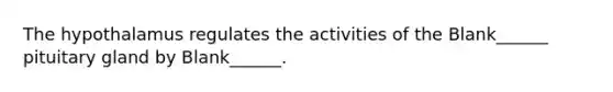 The hypothalamus regulates the activities of the Blank______ pituitary gland by Blank______.