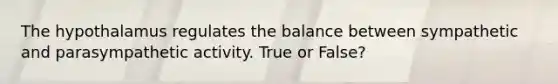 The hypothalamus regulates the balance between sympathetic and parasympathetic activity. True or False?