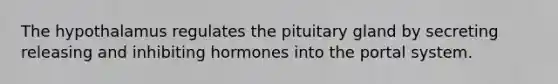 The hypothalamus regulates the pituitary gland by secreting releasing and inhibiting hormones into the portal system.